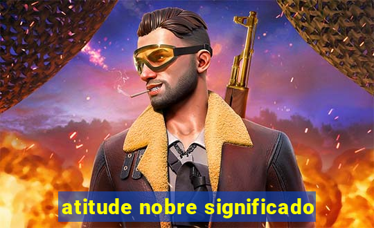 atitude nobre significado